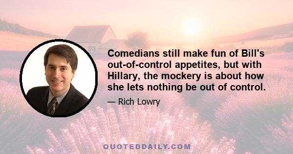 Comedians still make fun of Bill's out-of-control appetites, but with Hillary, the mockery is about how she lets nothing be out of control.