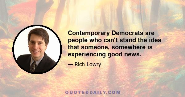 Contemporary Democrats are people who can't stand the idea that someone, somewhere is experiencing good news.