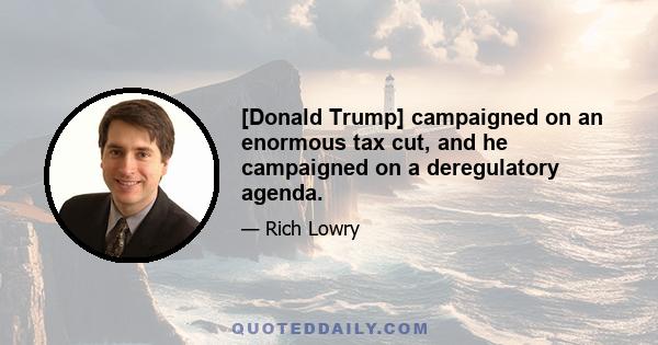 [Donald Trump] campaigned on an enormous tax cut, and he campaigned on a deregulatory agenda.