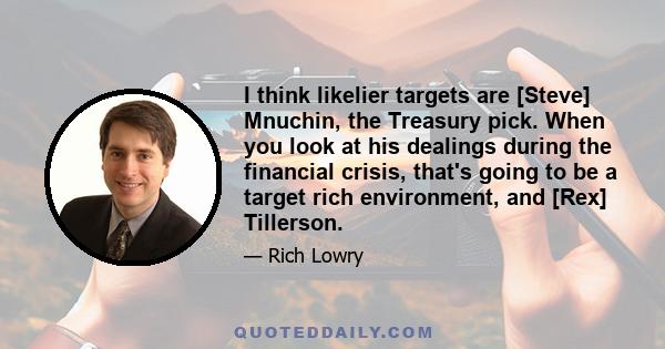 I think likelier targets are [Steve] Mnuchin, the Treasury pick. When you look at his dealings during the financial crisis, that's going to be a target rich environment, and [Rex] Tillerson.