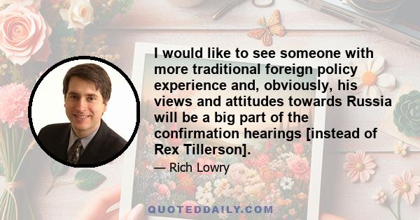 I would like to see someone with more traditional foreign policy experience and, obviously, his views and attitudes towards Russia will be a big part of the confirmation hearings [instead of Rex Tillerson].