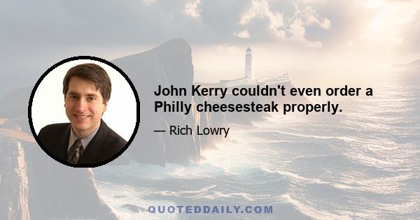 John Kerry couldn't even order a Philly cheesesteak properly.