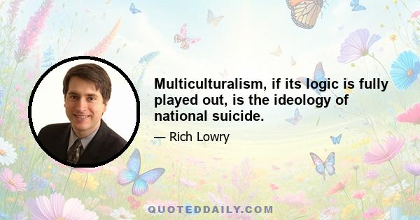 Multiculturalism, if its logic is fully played out, is the ideology of national suicide.