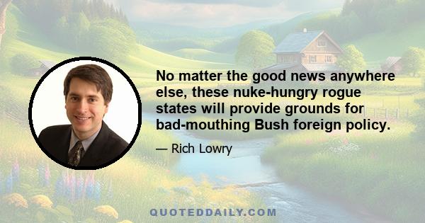 No matter the good news anywhere else, these nuke-hungry rogue states will provide grounds for bad-mouthing Bush foreign policy.