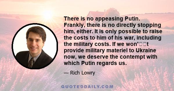 There is no appeasing Putin. Frankly, there is no directly stopping him, either. It is only possible to raise the costs to him of his war, including the military costs. If we won't provide military materiel to Ukraine 