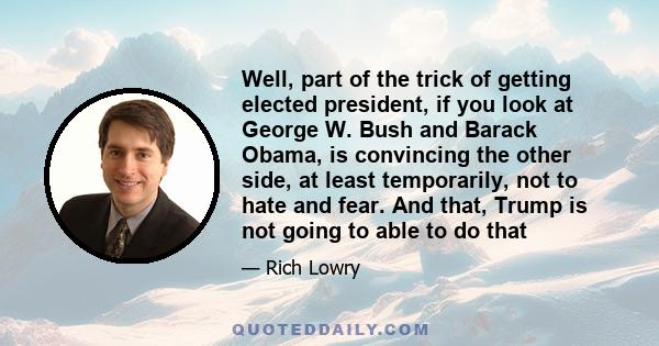 Well, part of the trick of getting elected president, if you look at George W. Bush and Barack Obama, is convincing the other side, at least temporarily, not to hate and fear. And that, Trump is not going to able to do