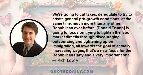 We're going to cut taxes, deregulate to try to create general pro-growth conditions, at the same time, much more than any other Republican ever before, [Donald Trump] is going to focus on trying to tighten the labor