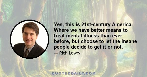 Yes, this is 21st-century America. Where we have better means to treat mental illness than ever before, but choose to let the insane people decide to get it or not.