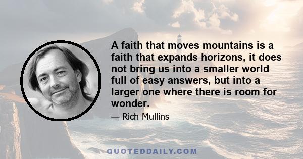 A faith that moves mountains is a faith that expands horizons, it does not bring us into a smaller world full of easy answers, but into a larger one where there is room for wonder.