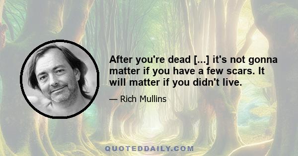 After you're dead [...] it's not gonna matter if you have a few scars. It will matter if you didn't live.