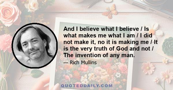 And I believe what I believe / Is what makes me what I am / I did not make it, no it is making me / It is the very truth of God and not / The invention of any man.