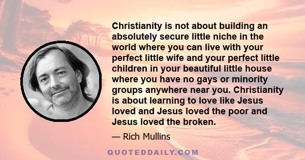 Christianity is not about building an absolutely secure little niche in the world where you can live with your perfect little wife and your perfect little children in your beautiful little house where you have no gays