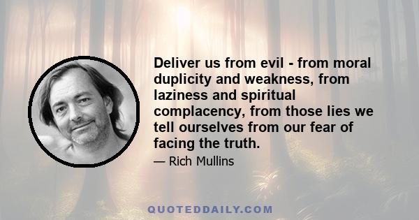 Deliver us from evil - from moral duplicity and weakness, from laziness and spiritual complacency, from those lies we tell ourselves from our fear of facing the truth.