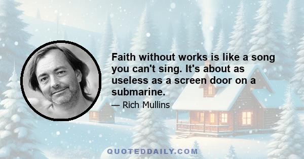 Faith without works is like a song you can't sing. It's about as useless as a screen door on a submarine.