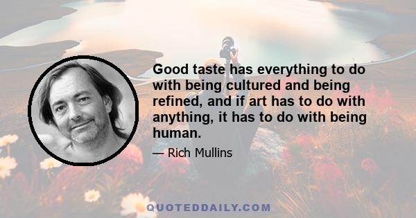 Good taste has everything to do with being cultured and being refined, and if art has to do with anything, it has to do with being human.