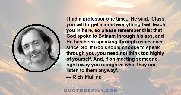 I had a professor one time... He said, 'Class, you will forget almost everything I will teach you in here, so please remember this: that God spoke to Balaam through his ass, and He has been speaking through asses ever