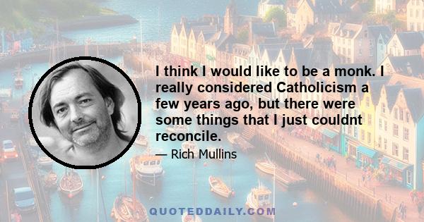 I think I would like to be a monk. I really considered Catholicism a few years ago, but there were some things that I just couldnt reconcile.