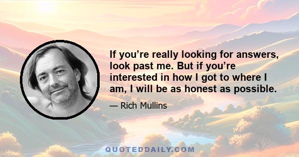 If you’re really looking for answers, look past me. But if you’re interested in how I got to where I am, I will be as honest as possible.