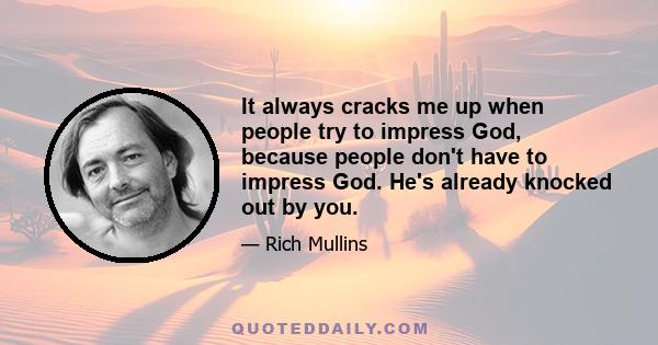 It always cracks me up when people try to impress God, because people don't have to impress God. He's already knocked out by you.