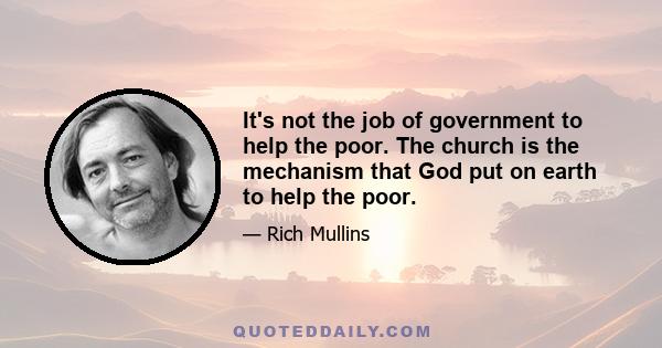 It's not the job of government to help the poor. The church is the mechanism that God put on earth to help the poor.