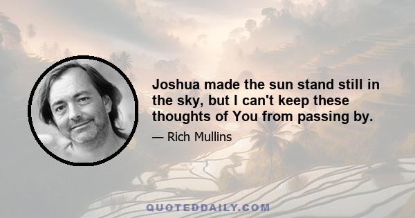 Joshua made the sun stand still in the sky, but I can't keep these thoughts of You from passing by.