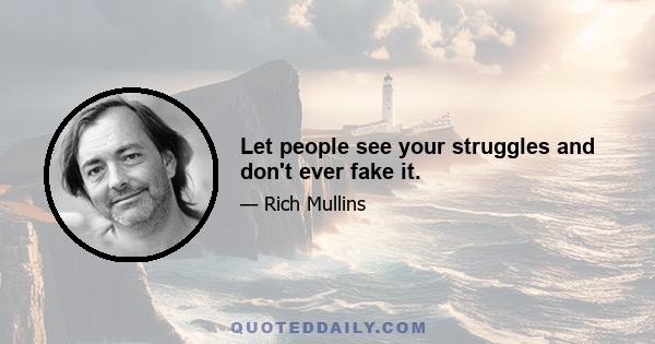 Let people see your struggles and don't ever fake it.