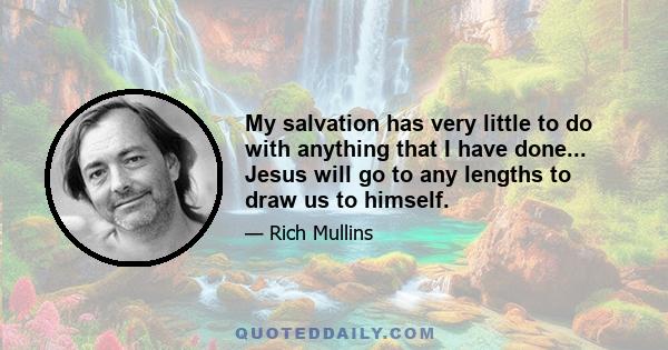 My salvation has very little to do with anything that I have done... Jesus will go to any lengths to draw us to himself.