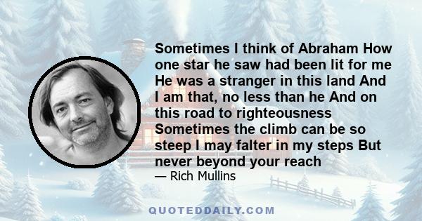 Sometimes I think of Abraham How one star he saw had been lit for me He was a stranger in this land And I am that, no less than he And on this road to righteousness Sometimes the climb can be so steep I may falter in my 