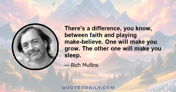 There's a difference, you know, between faith and playing make-believe. One will make you grow. The other one will make you sleep.