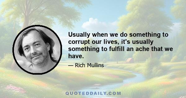 Usually when we do something to corrupt our lives, it's usually something to fulfill an ache that we have.