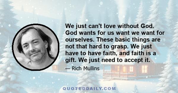 We just can't love without God. God wants for us want we want for ourselves. These basic things are not that hard to grasp. We just have to have faith, and faith is a gift. We just need to accept it.