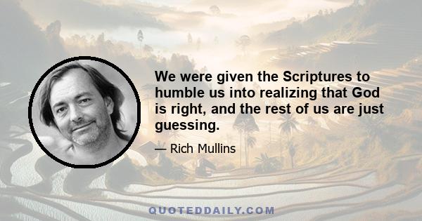 We were given the Scriptures to humble us into realizing that God is right, and the rest of us are just guessing.