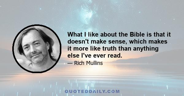 What I like about the Bible is that it doesn't make sense, which makes it more like truth than anything else I've ever read.