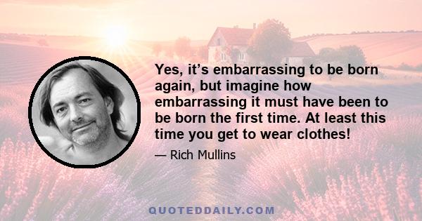 Yes, it’s embarrassing to be born again, but imagine how embarrassing it must have been to be born the first time. At least this time you get to wear clothes!