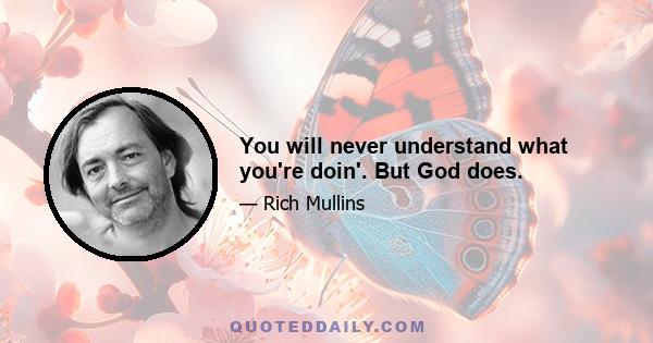 You will never understand what you're doin'. But God does.