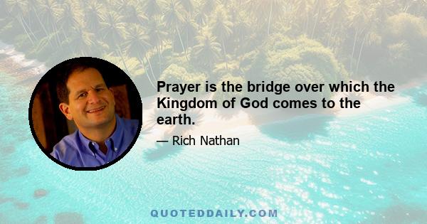 Prayer is the bridge over which the Kingdom of God comes to the earth.