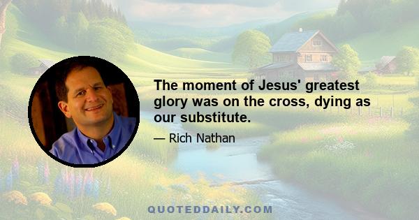 The moment of Jesus' greatest glory was on the cross, dying as our substitute.