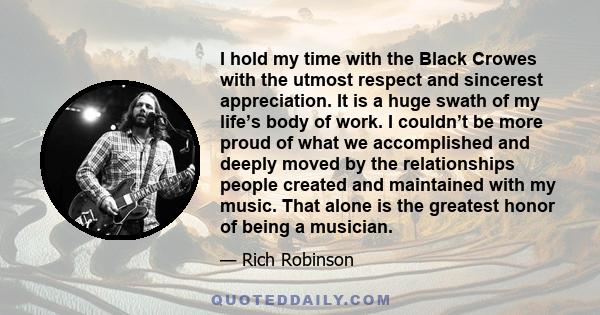 I hold my time with the Black Crowes with the utmost respect and sincerest appreciation. It is a huge swath of my life’s body of work. I couldn’t be more proud of what we accomplished and deeply moved by the