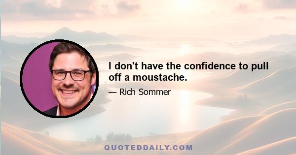 I don't have the confidence to pull off a moustache.