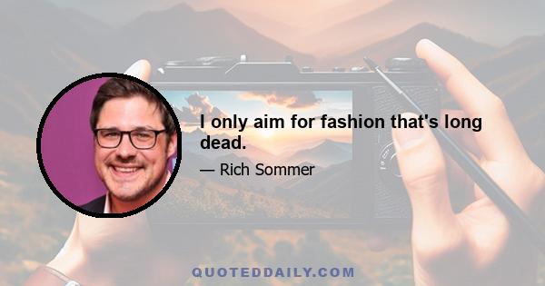 I only aim for fashion that's long dead.