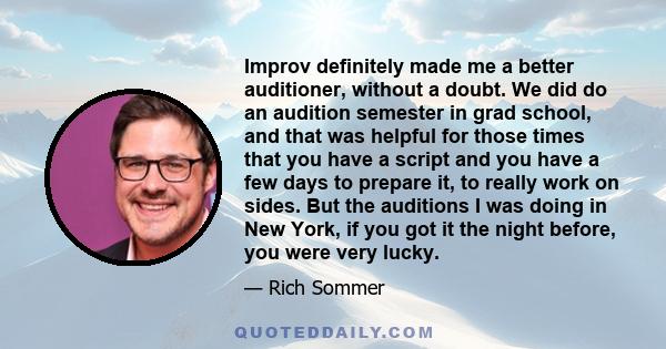 Improv definitely made me a better auditioner, without a doubt. We did do an audition semester in grad school, and that was helpful for those times that you have a script and you have a few days to prepare it, to really 