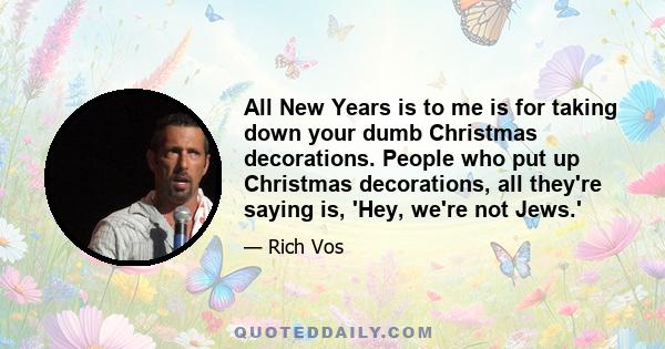 All New Years is to me is for taking down your dumb Christmas decorations. People who put up Christmas decorations, all they're saying is, 'Hey, we're not Jews.'