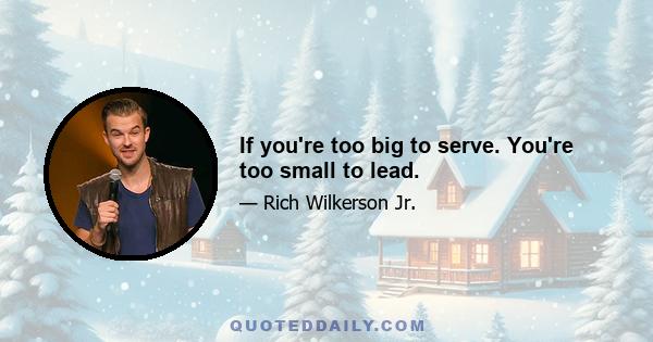 If you're too big to serve. You're too small to lead.