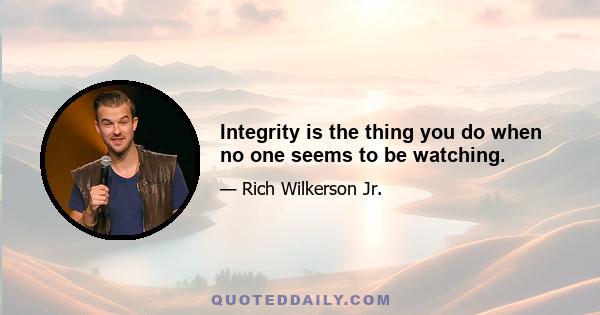 Integrity is the thing you do when no one seems to be watching.