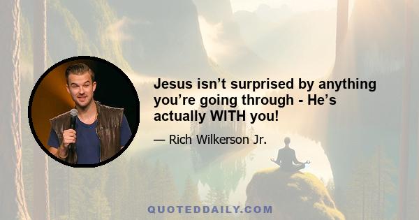 Jesus isn’t surprised by anything you’re going through - He’s actually WITH you!