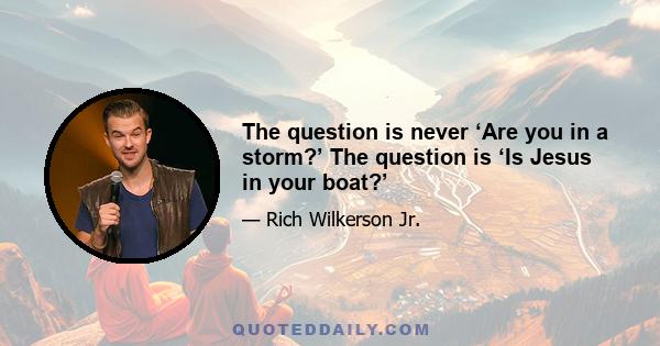 The question is never ‘Are you in a storm?’ The question is ‘Is Jesus in your boat?’