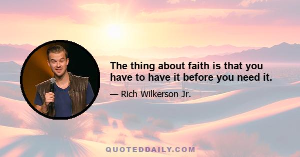 The thing about faith is that you have to have it before you need it.