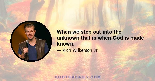 When we step out into the unknown that is when God is made known.