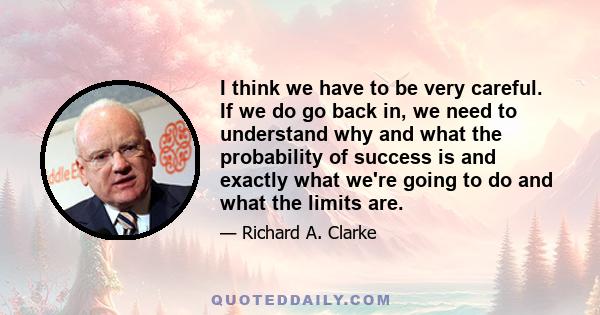 I think we have to be very careful. If we do go back in, we need to understand why and what the probability of success is and exactly what we're going to do and what the limits are.