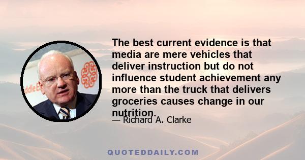 The best current evidence is that media are mere vehicles that deliver instruction but do not influence student achievement any more than the truck that delivers groceries causes change in our nutrition.